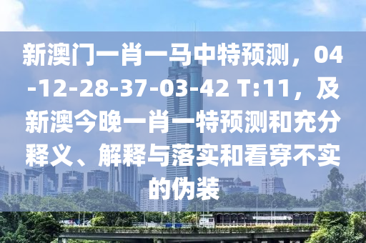 新澳門(mén)一肖一馬中特預(yù)測(cè)，04-12-28-37-03-42 T:11，及新澳今晚一肖一特預(yù)測(cè)和充分釋義、解釋與落實(shí)和看穿不實(shí)的偽裝