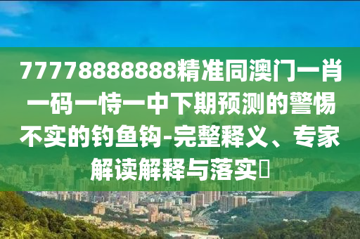 77778888888精準(zhǔn)同澳門(mén)一肖一碼一恃一中下期預(yù)測(cè)的警惕不實(shí)的釣魚(yú)鉤-完整釋義、專(zhuān)家解讀解釋與落實(shí)?